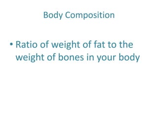 Body Composition
• Ratio of weight of fat to the
weight of bones in your body
 