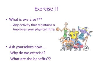 Exercise!!!
• What is exercise???
– Any activity that maintains or
improves your physical fitness
• Ask yourselves now….
Why do we exercise?
What are the benefits??
 