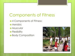 Components of Fitness
4

Components of Fitness:
 Aerobic
 Muscular
 Flexibility
 Body Composition

 
