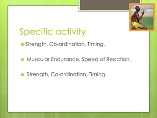 Specific activity
 Strength,

Co-ordination, Timing.



Muscular Endurance, Speed of Reaction.



Strength, Co-ordination, Timing.

 