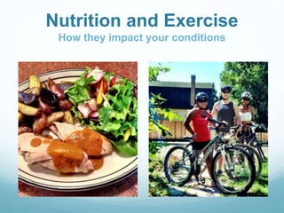 Nutrition and Exercise 
How they impact your conditions 
 