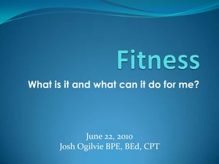 What is it and what can it do for me? Fitness June 22, 2010 Josh Ogilvie BPE, BEd, CPT  