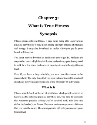10
Chapter 3:
What Is True Fitness
Synopsis
Fitness means different things. It may mean being able to do various
physical ...
