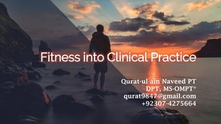 Fitness into Clinical Practice
Qurat-ul-ain Naveed PT
DPT, MS-OMPT*
qurat9847@gmail.com
+92307-4275664
 