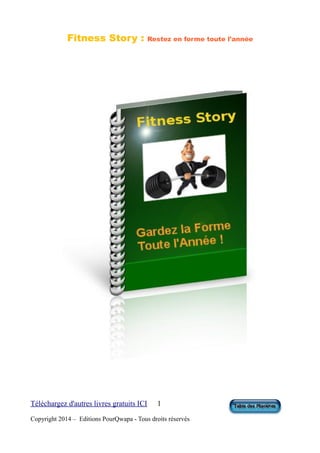 Fitness Story : Restez en forme toute l'année
Téléchargez d'autres livres gratuits ICI 1
Copyright 2014 – Editions PourQwapa - Tous droits réservés
 