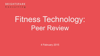 Fitness Technology:
Peer Review
4 February 2015
 