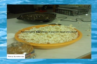 Approximately  455  pieces of popcorn equal one pound! 