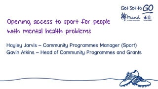 Opening access to sport for people
with mental health problems
Hayley Jarvis – Community Programmes Manager (Sport)
Gavin Atkins – Head of Community Programmes and Grants
 