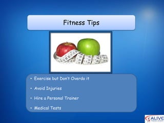 Fitness Tips




• Exercise but Don’t Overdo it

• Avoid Injuries

• Hire a Personal Trainer

• Medical Tests
 