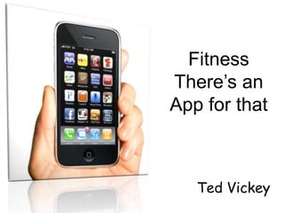 Fitness
There’s an
App for that



   Ted Vickey
 