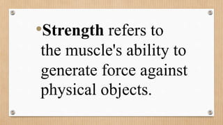 •Strength refers to
the muscle's ability to
generate force against
physical objects.
 