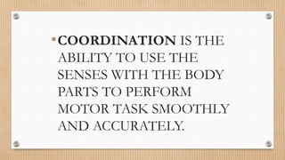 •COORDINATION IS THE
ABILITY TO USE THE
SENSES WITH THE BODY
PARTS TO PERFORM
MOTOR TASK SMOOTHLY
AND ACCURATELY.
 