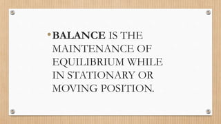 •BALANCE IS THE
MAINTENANCE OF
EQUILIBRIUM WHILE
IN STATIONARY OR
MOVING POSITION.
 