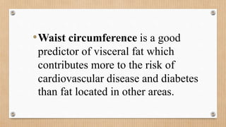 •Waist circumference is a good
predictor of visceral fat which
contributes more to the risk of
cardiovascular disease and diabetes
than fat located in other areas.
 