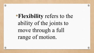 •Flexibility refers to the
ability of the joints to
move through a full
range of motion.
 
