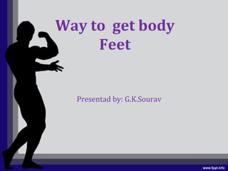 Way to get body
Feet
Presentad by: G.K.Sourav
 