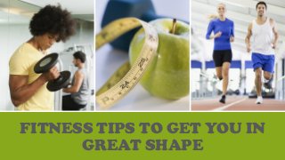 FITNESS TIPS TO GET YOU IN
GREAT SHAPE
 
