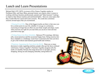 Lunch and Learn Presentations Page  Michael Hall, CPT, NPTI, co-owner of five Fitness Together studios in Northeast Ohio, and Stacy Rhea, personal trainer, are experts when it comes to working with busy business professionals, parents and “baby boomers” looking to improve their fitness routines and nutritional habits.  Here are some topics that they would offer for Lunch and Learn sessions.  We could also customize sessions around topics that you recommend.  Staying Fit at Fifty.  One of the biggest myths out there is that once you hit a certain point in your life, whether it’s an age or a milestone, exercising no longer has an effect on your body weight and shape. Learn what exercises are right for you and what you can do to look and feel your best at any age.  Fitting Fitness into Busy Schedules.  Between PTA meetings, full-time jobs, soccer practices and the occasional happy hour, fitting exercise into busy schedules is a challenge. Learn how to maximize the time you have to get a full workout and maintain good health and wellness.  Nutrition: Separating the Facts from the Myths.  There are so many decisions to make regarding nutrition, people often get the facts confused with fiction. Fitness Together’s Nutrition Together program tells the truths of a healthy lifestyle that range from how to eat light, grocery shopping, dining out and changing unhealthy eating behaviors.  
