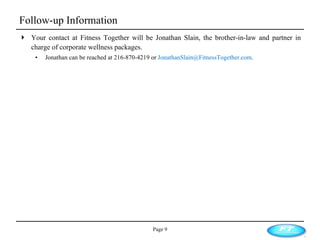 Follow-up Information Your contact at Fitness Together will be Jonathan Slain, the brother-in-law and partner in charge of corporate wellness packages.  Jonathan can be reached at 216-870-4219 or  [email_address] . Page  