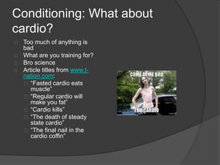 Conditioning: What about 
cardio? 
Too much of anything is 
bad 
What are you training for? 
Bro science 
Article titles from www.t-nation. 
com: 
“Fasted cardio eats 
muscle” 
“Regular cardio will 
make you fat” 
“Cardio kills” 
“The death of steady 
state cardio” 
“The final nail in the 
cardio coffin” 
 