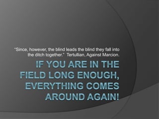 “Since, however, the blind leads the blind they fall into 
the ditch together.” Tertullian, Against Marcion. 
