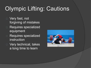 Olympic Lifting: Cautions 
Very fast, not 
forgiving of mistakes 
Requires specialized 
equipment 
Requires specialized 
instruction 
Very technical, takes 
a long time to learn 
 