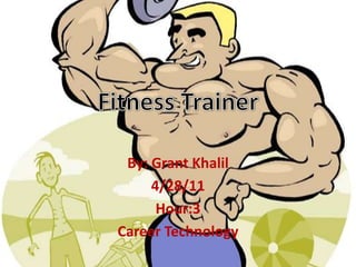 Fitness Trainer By: Grant Khalil 4/28/11 Hour:3 Career Technology 