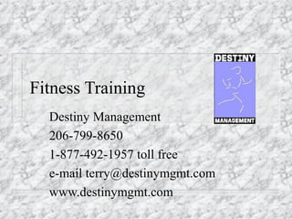 Fitness Training
  Destiny Management
  206-799-8650
  1-877-492-1957 toll free
  e-mail terry@destinymgmt.com
  www.destinymgmt.com
 