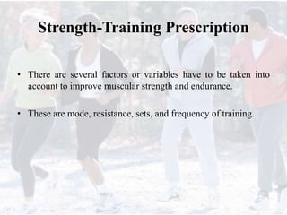 Strength-Training Prescription
• There are several factors or variables have to be taken into
account to improve muscular strength and endurance.
• These are mode, resistance, sets, and frequency of training.
 