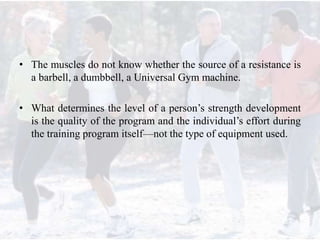 • The muscles do not know whether the source of a resistance is
a barbell, a dumbbell, a Universal Gym machine.
• What determines the level of a person’s strength development
is the quality of the program and the individual’s effort during
the training program itself—not the type of equipment used.
 