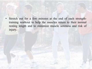 • Stretch out for a few minutes at the end of each strength-
training workout to help the muscles return to their normal
resting length and to minimize muscle soreness and risk of
injury.
 