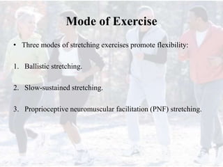 Mode of Exercise
• Three modes of stretching exercises promote flexibility:
1. Ballistic stretching.
2. Slow-sustained stretching.
3. Proprioceptive neuromuscular facilitation (PNF) stretching.
 