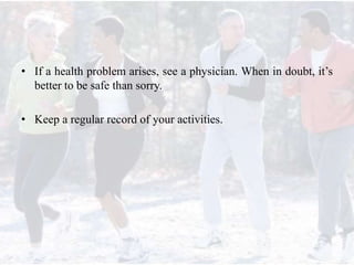 • If a health problem arises, see a physician. When in doubt, it’s
better to be safe than sorry.
• Keep a regular record of your activities.
 