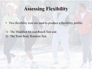 Assessing Flexibility
• Two flexibility tests are used to produce a flexibility profile:
1) The Modified Sit-and-Reach Test and
2) The Total Body Rotation Test.
 