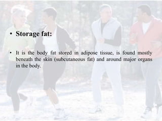• Storage fat:
• It is the body fat stored in adipose tissue, is found mostly
beneath the skin (subcutaneous fat) and around major organs
in the body.
 
