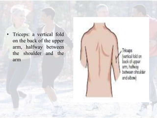 • Triceps: a vertical fold
on the back of the upper
arm, halfway between
the shoulder and the
arm
 