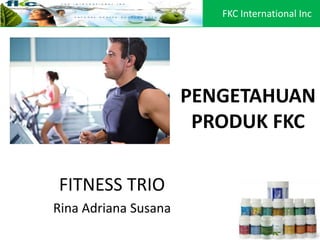 PENGETAHUAN
PRODUK FKC
FITNESS TRIO
Rina Adriana Susana
FKC International Inc
 
