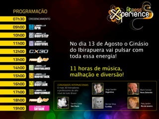 No dia 13 de Agosto o Ginásio
do Ibirapuera vai pulsar com
toda essa energia!

11 horas de música,
malhação e diversão!
 
