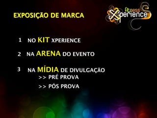 EXPOSIÇÃO DE MARCA



 1   NO   KIT XPERIENCE
 2   NA   ARENA DO EVENTO

3    NA   MÍDIA DE DIVULGAÇÃO
          >> PRÉ PROVA
          >> PÓS PROVA
 