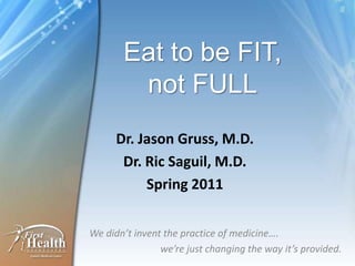 Eat to be FIT,not FULL Dr. Jason Gruss, M.D. Dr. RicSaguil, M.D. Spring 2011 We didn’t invent the practice of medicine….  		we’re just changing the way it’s provided. 