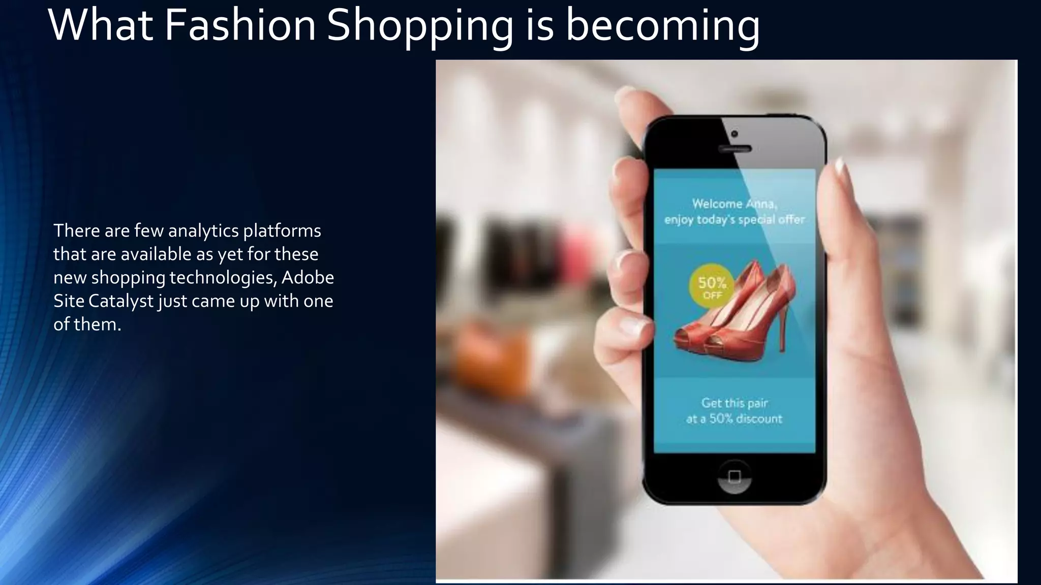 What Fashion Shopping is becoming
There are few analytics platforms
that are available as yet for these
new shopping technologies,Adobe
Site Catalyst just came up with one
of them.
 
