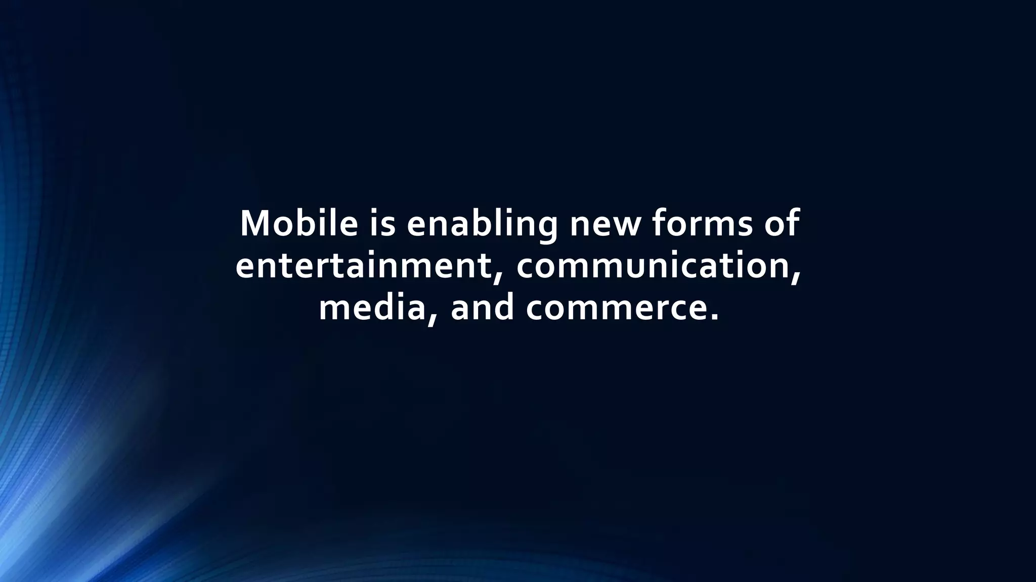 Mobile is enabling new forms of
entertainment, communication,
media, and commerce.
 