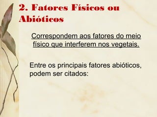 2. Fatores Físicos ou
Abióticos
Correspondem aos fatores do meio
físico que interferem nos vegetais.
Entre os principais fatores abióticos,
podem ser citados:
 