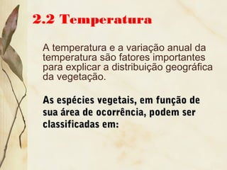 2.2 Temperatura
A temperatura e a variação anual da
temperatura são fatores importantes
para explicar a distribuição geográfica
da vegetação.
As espécies vegetais, em função deAs espécies vegetais, em função de
sua área de ocorrência, podem sersua área de ocorrência, podem ser
classificadas em:classificadas em:
 