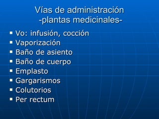 Vías de administración  -plantas medicinales- Vo: infusión, cocción Vaporización Baño de asiento Baño de cuerpo Emplasto Gargarismos Colutorios Per rectum 
