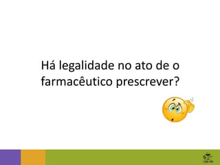 Há legalidade no ato de o
farmacêutico prescrever?
 