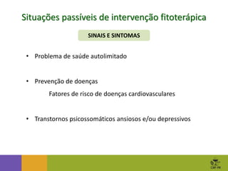 SINAIS E SINTOMAS
Situações passíveis de intervenção fitoterápica
• Problema de saúde autolimitado
• Prevenção de doenças
Fatores de risco de doenças cardiovasculares
• Transtornos psicossomáticos ansiosos e/ou depressivos
 