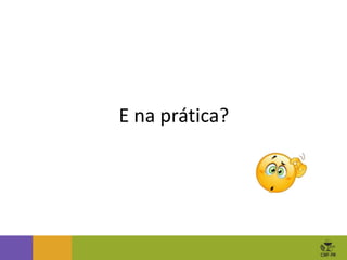 E na prática?
 