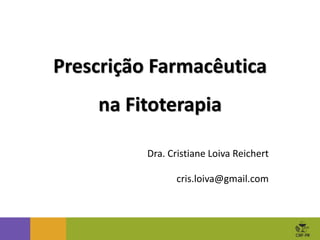 Prescrição Farmacêutica
na Fitoterapia
Dra. Cristiane Loiva Reichert
cris.loiva@gmail.com
 