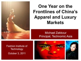 One Year on the Frontlines of China’s Apparel and Luxury Markets Michael Zakkour Principal, Technomic Asia Credit: Jewel Willett Fashion Institute of Technology October 3, 2011 